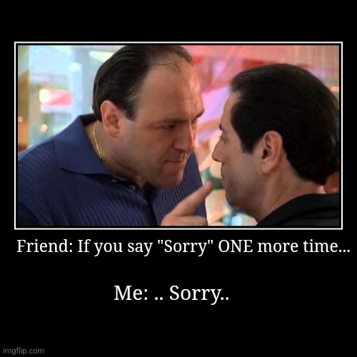 Stop saying SORRY | Friend: If you say "Sorry" ONE more time... | Me: .. Sorry.. | image tagged in funny,friends,relatable memes,relatable,true story,sorry | made w/ Imgflip demotivational maker