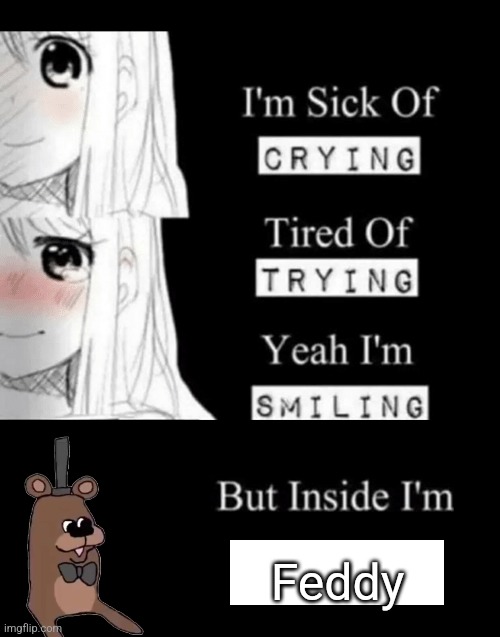 F E D D Y | Feddy | image tagged in i'm sick of crying | made w/ Imgflip meme maker