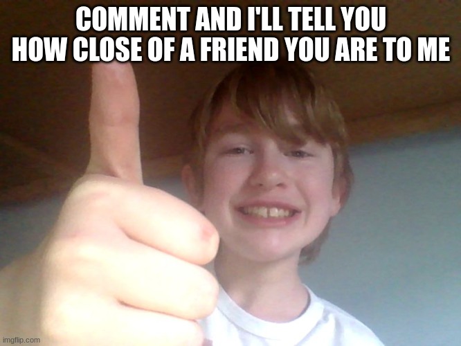 COMMENT AND I'LL TELL YOU HOW CLOSE OF A FRIEND YOU ARE TO ME | image tagged in good for you bro | made w/ Imgflip meme maker