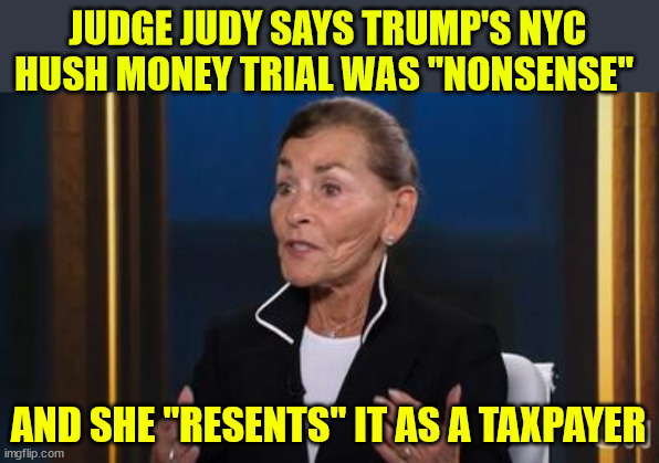JUDGE JUDY SAYS TRUMP'S NYC HUSH MONEY TRIAL WAS "NONSENSE" AND SHE "RESENTS" IT AS A TAXPAYER | made w/ Imgflip meme maker