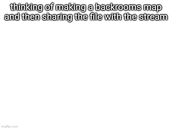 thinking of making a backrooms map and then sharing the file with the stream | made w/ Imgflip meme maker