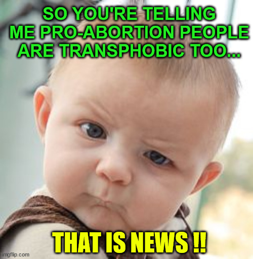 Skeptical Baby Meme | SO YOU'RE TELLING ME PRO-ABORTION PEOPLE ARE TRANSPHOBIC TOO... THAT IS NEWS !! | image tagged in memes,skeptical baby | made w/ Imgflip meme maker