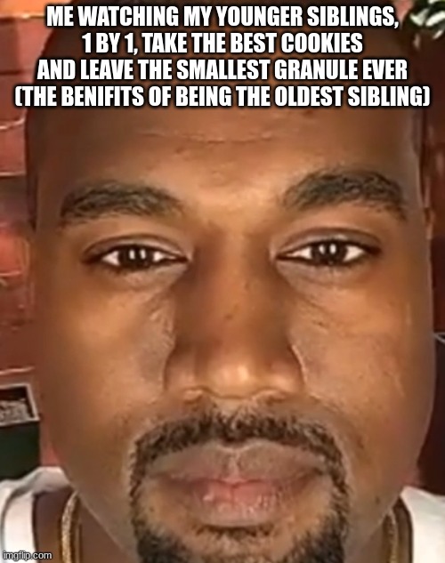Kanye West Stare | ME WATCHING MY YOUNGER SIBLINGS, 1 BY 1, TAKE THE BEST COOKIES AND LEAVE THE SMALLEST GRANULE EVER (THE BENIFITS OF BEING THE OLDEST SIBLING) | image tagged in kanye west stare | made w/ Imgflip meme maker