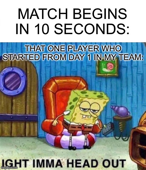 I get the same feeling about this | MATCH BEGINS IN 10 SECONDS:; THAT ONE PLAYER WHO STARTED FROM DAY 1 IN MY TEAM: | image tagged in memes,spongebob ight imma head out,gaming,online gaming,multiplayer | made w/ Imgflip meme maker