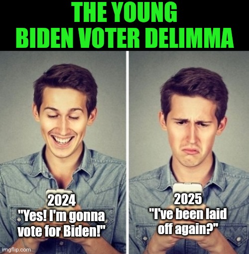 Hard to eat those veggie burgers, worry about pronouns, and drive that EV when you CAN'T keep a job under Bidenomics | THE YOUNG BIDEN VOTER DELIMMA; 2025
"I've been laid off again?"; 2024
"Yes! I'm gonna vote for Biden!" | image tagged in liberal happy sad,economy,they took our jobs,liberal logic,money,liberal hypocrisy | made w/ Imgflip meme maker