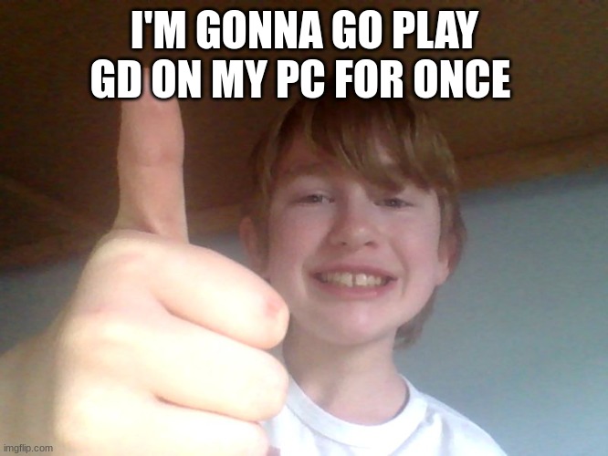 good for you bro | I'M GONNA GO PLAY GD ON MY PC FOR ONCE | image tagged in good for you bro | made w/ Imgflip meme maker
