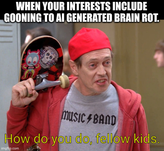 no one's asking, dad. | WHEN YOUR INTERESTS INCLUDE GOONING TO AI GENERATED BRAIN ROT. How do you do, fellow kids. | image tagged in steve buscemi fellow kids,gooning,brainrot | made w/ Imgflip meme maker