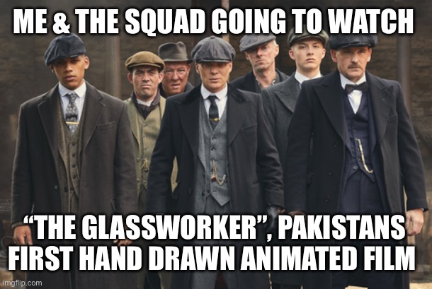 peaky blinders | ME & THE SQUAD GOING TO WATCH; “THE GLASSWORKER”, PAKISTANS FIRST HAND DRAWN ANIMATED FILM | image tagged in peaky blinders,memes,movies,anime meme,shitpost,funny memes | made w/ Imgflip meme maker