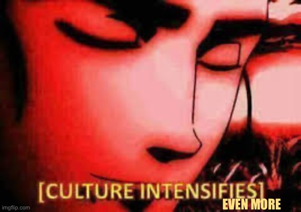 Culture intensifies | EVEN MORE | image tagged in culture intensifies | made w/ Imgflip meme maker