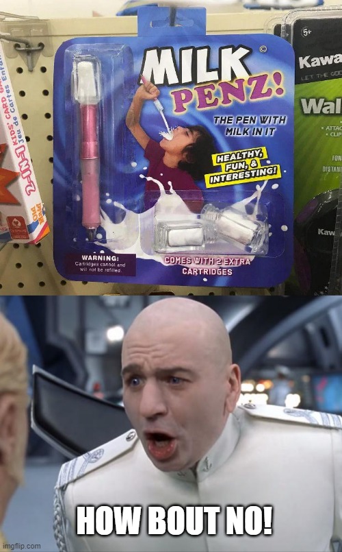 Milk Pens? | HOW BOUT NO! | image tagged in dr evil how 'bout no | made w/ Imgflip meme maker