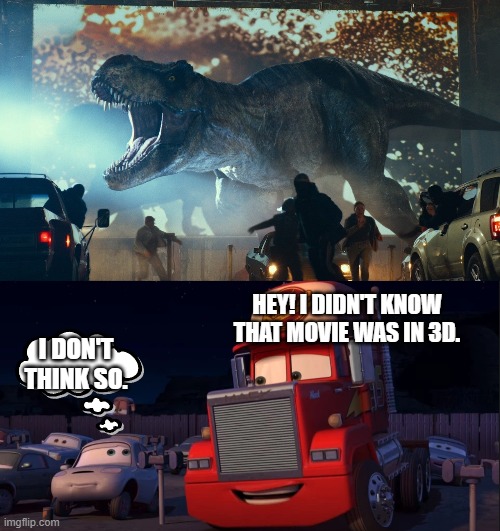 Mack the Truck Meets Tyrannosaurus Rex | HEY! I DIDN'T KNOW THAT MOVIE WAS IN 3D. I DON'T THINK SO. | image tagged in cars,dinosaurs,jurassic park,jurassic world,movie theaters | made w/ Imgflip meme maker