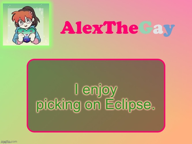 I mostly enjoy it because he goes along with it. If he didn’t like it or was uncomfortable, I’d stop. | I enjoy picking on Eclipse. | image tagged in alexthegay template | made w/ Imgflip meme maker