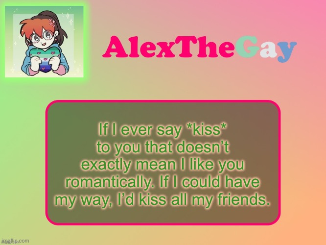 Basically, if I say *kiss*, it means I like you and consider you a friend | If I ever say *kiss* to you that doesn’t exactly mean I like you romantically. If I could have my way, I’d kiss all my friends. | image tagged in alexthegay template | made w/ Imgflip meme maker