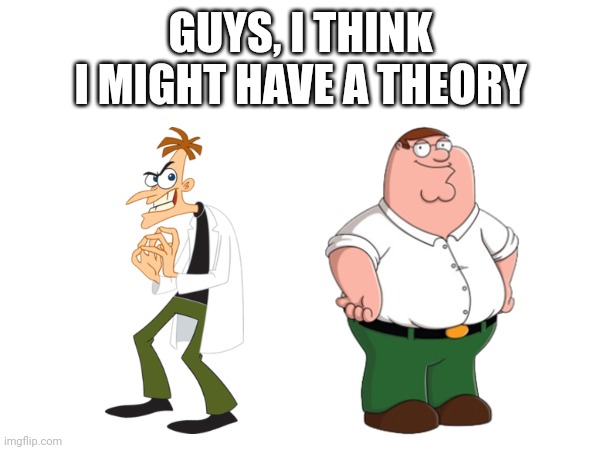 GUYS, I THINK I MIGHT HAVE A THEORY | image tagged in theory,memes,family guy,phineas and ferb | made w/ Imgflip meme maker