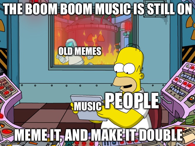 Boom boom music memes 3.0 | THE BOOM BOOM MUSIC IS STILL ON; OLD MEMES; PEOPLE; MUSIC; MEME IT, AND MAKE IT DOUBLE | image tagged in homer simpson | made w/ Imgflip meme maker