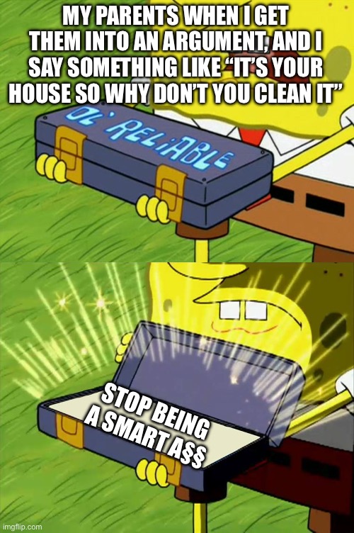They won’t admit I got ‘em and that they have limited ideas on what to say back | MY PARENTS WHEN I GET THEM INTO AN ARGUMENT, AND I SAY SOMETHING LIKE “IT’S YOUR HOUSE SO WHY DON’T YOU CLEAN IT”; STOP BEING A SMART A§§ | image tagged in ol' reliable | made w/ Imgflip meme maker