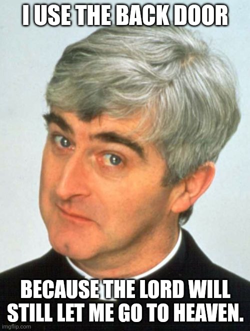 Father Ted Meme | I USE THE BACK DOOR BECAUSE THE LORD WILL STILL LET ME GO TO HEAVEN. | image tagged in memes,father ted | made w/ Imgflip meme maker