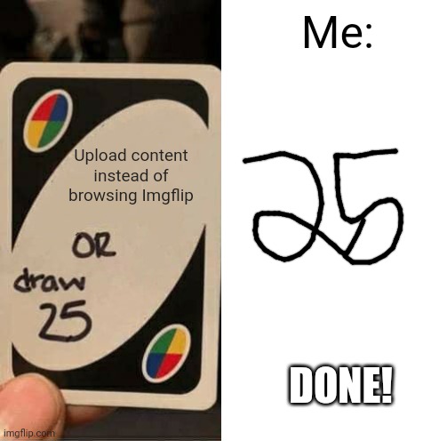 What? I drew 25! | Me:; Upload content instead of browsing Imgflip; DONE! | image tagged in memes,uno draw 25 cards,can't argue with that / technically not wrong,funny,imgflip,relatable | made w/ Imgflip meme maker
