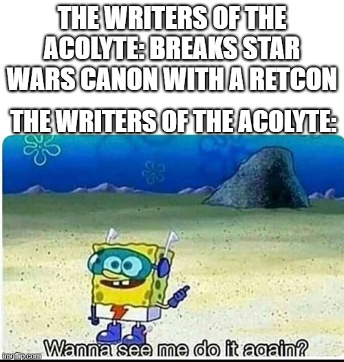 Spongebob wanna see me do it again | THE WRITERS OF THE ACOLYTE: BREAKS STAR WARS CANON WITH A RETCON; THE WRITERS OF THE ACOLYTE: | image tagged in spongebob wanna see me do it again | made w/ Imgflip meme maker