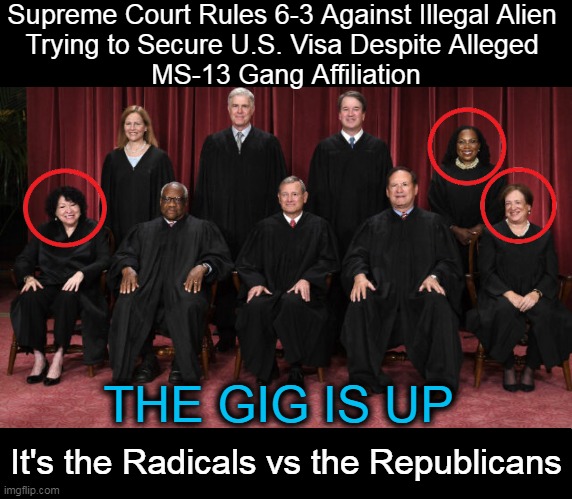 The Choice is Clear: Criminals & Chaos OR Civilized Communities? | Supreme Court Rules 6-3 Against Illegal Alien 
Trying to Secure U.S. Visa Despite Alleged 
MS-13 Gang Affiliation; THE GIG IS UP; It's the Radicals vs the Republicans | image tagged in politics,supreme court,illegal aliens,ms-13,gang,liberals vs conservatives | made w/ Imgflip meme maker