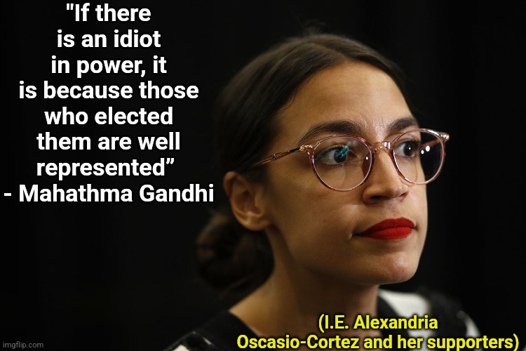 AOC for Idiots | "If there is an idiot in power, it is because those who elected them are well represented” 
- Mahathma Gandhi; (I.E. Alexandria Oscasio-Cortez and her supporters) | image tagged in aoc deep thoughts,alexandria ocasio-cortez,crazy alexandria ocasio-cortez,leftist,progressives,idiots | made w/ Imgflip meme maker