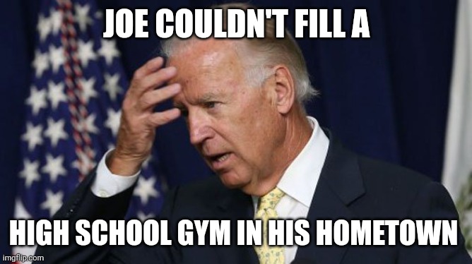 Joe Biden worries | JOE COULDN'T FILL A HIGH SCHOOL GYM IN HIS HOMETOWN | image tagged in joe biden worries | made w/ Imgflip meme maker