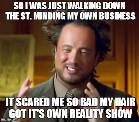 Ancient Aliens Meme | SO I WAS JUST WALKING DOWN THE ST. MINDING MY OWN BUSINESS  IT SCARED ME SO BAD MY HAIR GOT IT'S OWN REALITY SHOW | image tagged in memes,ancient aliens | made w/ Imgflip meme maker