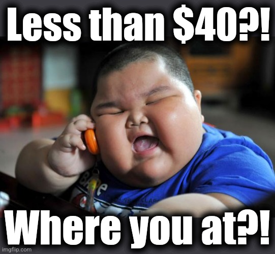 Fat Asian Kid | Less than $40?! Where you at?! | image tagged in fat asian kid | made w/ Imgflip meme maker