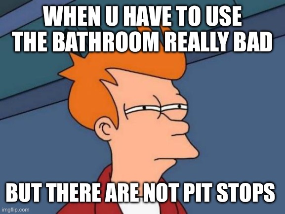 Futurama Fry | WHEN U HAVE TO USE THE BATHROOM REALLY BAD; BUT THERE ARE NOT PIT STOPS | image tagged in memes,futurama fry | made w/ Imgflip meme maker