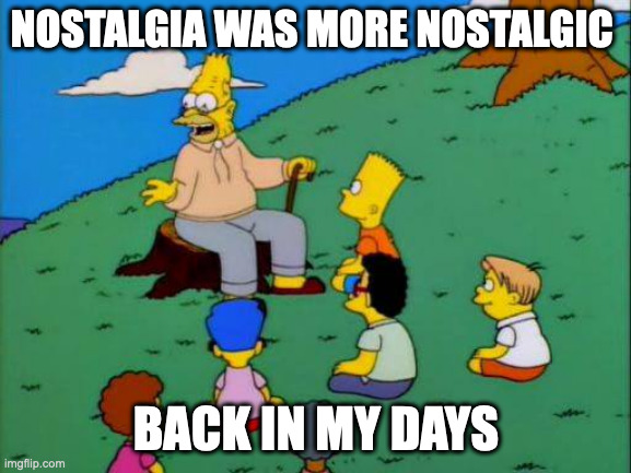 Simpsons grandpa with kids | NOSTALGIA WAS MORE NOSTALGIC; BACK IN MY DAYS | image tagged in simpsons grandpa with kids | made w/ Imgflip meme maker