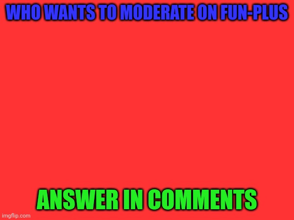 WHO WANTS TO MODERATE ON FUN-PLUS; ANSWER IN COMMENTS | made w/ Imgflip meme maker