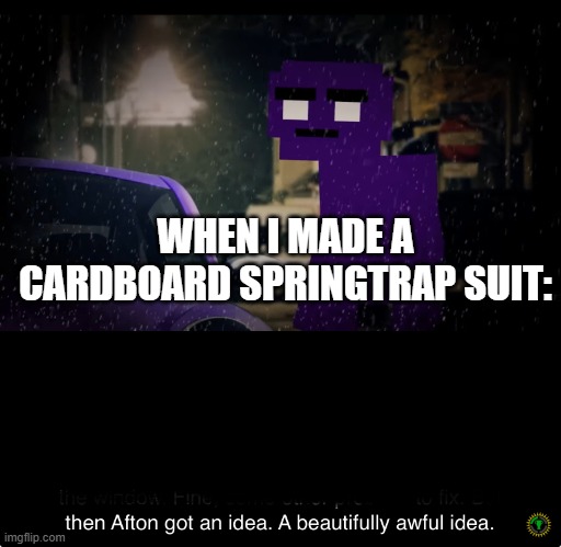 oh no | WHEN I MADE A CARDBOARD SPRINGTRAP SUIT: | image tagged in a beautifully awful idea | made w/ Imgflip meme maker