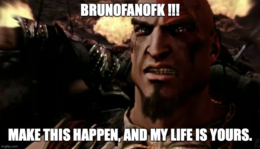 Ares! Destroy my enemies, and my life is yours. | BRUNOFANOFK !!! MAKE THIS HAPPEN, AND MY LIFE IS YOURS. | image tagged in ares destroy my enemies and my life is yours | made w/ Imgflip meme maker