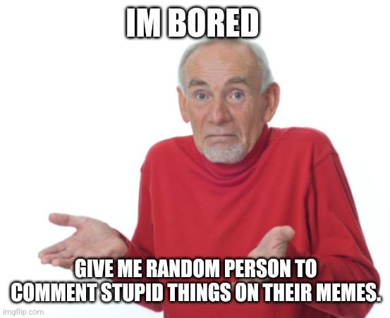 Im bored | IM BORED; GIVE ME RANDOM PERSON TO COMMENT STUPID THINGS ON THEIR MEMES. | image tagged in guess i'll die | made w/ Imgflip meme maker