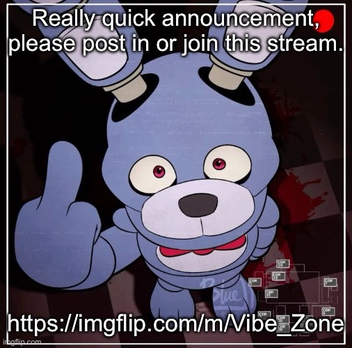 https://imgflip.com/m/Vibe_Zone | Really quick announcement, please post in or join this stream. https://imgflip.com/m/Vibe_Zone | image tagged in bonnie | made w/ Imgflip meme maker