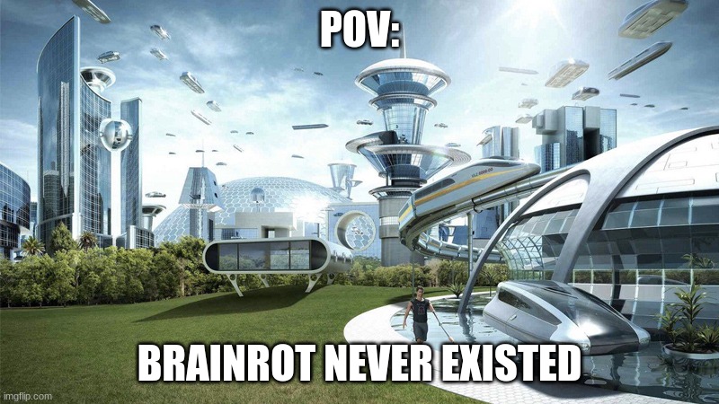 yes | POV:; BRAINROT NEVER EXISTED | image tagged in the future world if,brainrot,skibidi toilet,gen alpha,oh wow are you actually reading these tags | made w/ Imgflip meme maker