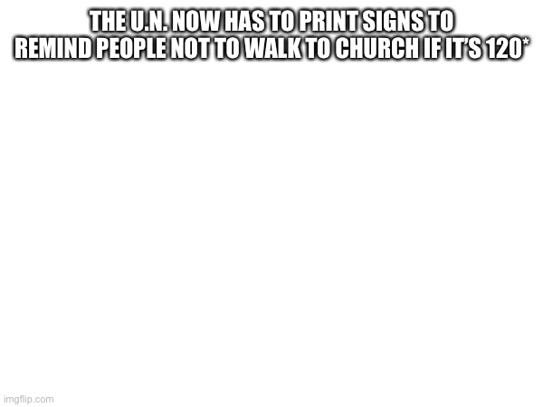 THE U.N. NOW HAS TO PRINT SIGNS TO REMIND PEOPLE NOT TO WALK TO CHURCH IF IT’S 120* | made w/ Imgflip meme maker