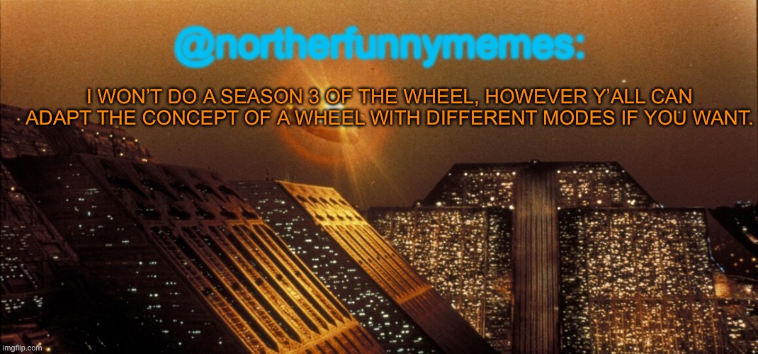 It’s free to use for all of MSMG | I WON’T DO A SEASON 3 OF THE WHEEL, HOWEVER Y’ALL CAN ADAPT THE CONCEPT OF A WHEEL WITH DIFFERENT MODES IF YOU WANT. | image tagged in northerfunnymemes announcement template | made w/ Imgflip meme maker