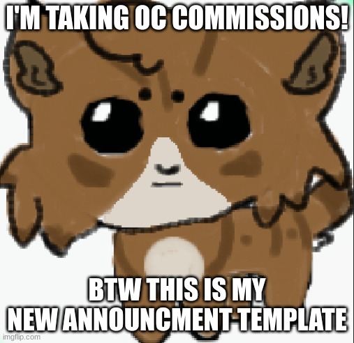:) | I'M TAKING OC COMMISSIONS! BTW THIS IS MY NEW ANNOUNCEMENT TEMPLATE | image tagged in commissions,oc,autistic screeching | made w/ Imgflip meme maker