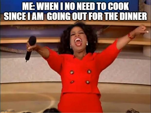 Oprah You Get A | ME: WHEN I NO NEED TO COOK SINCE I AM  GOING OUT FOR THE DINNER | image tagged in memes,oprah you get a | made w/ Imgflip meme maker