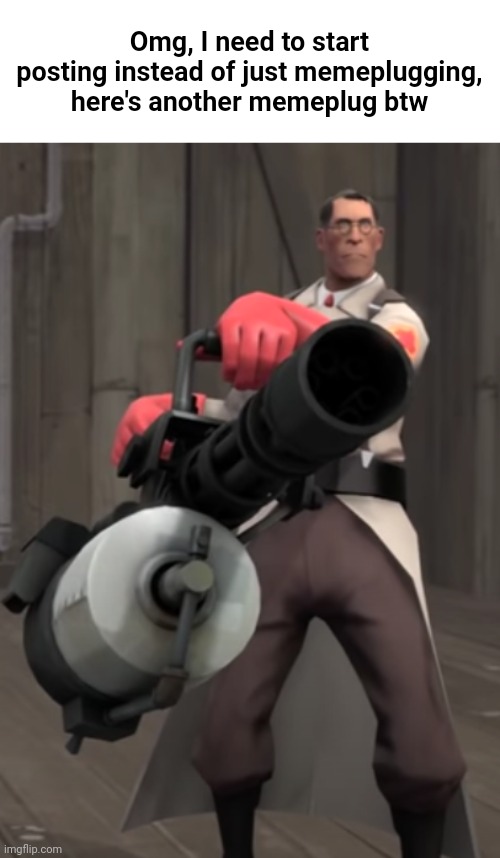 TF2 minigun medic | Omg, I need to start posting instead of just memeplugging, here's another memeplug btw | image tagged in tf2 minigun medic | made w/ Imgflip meme maker