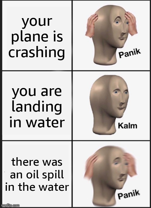 Panik Kalm Panik | your plane is crashing; you are landing in water; there was an oil spill in the water | image tagged in memes,panik kalm panik | made w/ Imgflip meme maker