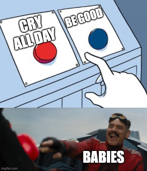 BABAIS | BE GOOD; CRY ALL DAY; BABIES | image tagged in robotnik button | made w/ Imgflip meme maker