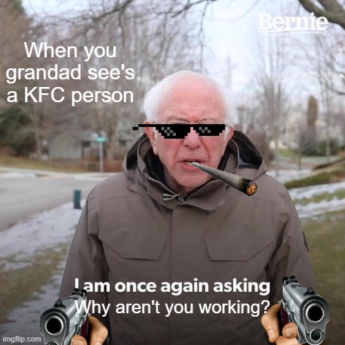 When you grandad see's a KFC person | When you grandad see's a KFC person; Why aren't you working? | image tagged in memes,bernie i am once again asking for your support | made w/ Imgflip meme maker