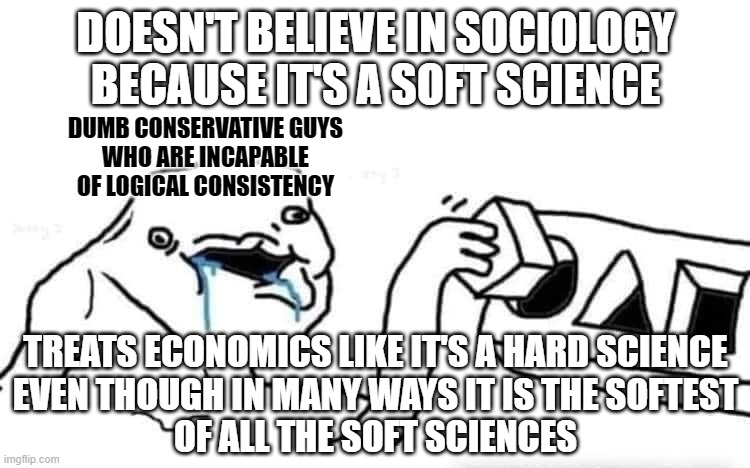 But let's be honest: conservative memers don't even understand the difference between "hard" and "soft" sciences. | DOESN'T BELIEVE IN SOCIOLOGY BECAUSE IT'S A SOFT SCIENCE; DUMB CONSERVATIVE GUYS
WHO ARE INCAPABLE
OF LOGICAL CONSISTENCY; TREATS ECONOMICS LIKE IT'S A HARD SCIENCE
EVEN THOUGH IN MANY WAYS IT IS THE SOFTEST
OF ALL THE SOFT SCIENCES | image tagged in stupid dumb drooling puzzle,economics,social studies,science,conservative logic,conservative hypocrisy | made w/ Imgflip meme maker