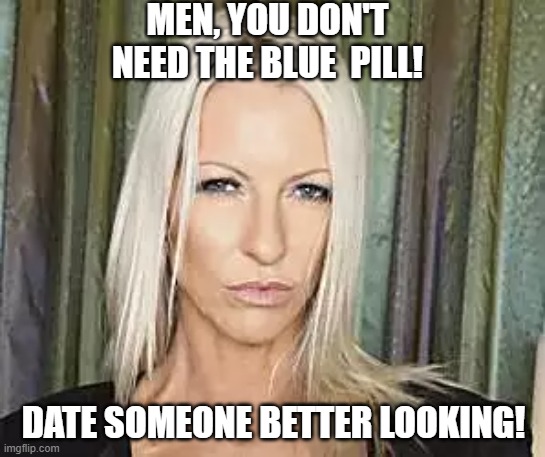 no pill | MEN, YOU DON'T NEED THE BLUE  PILL! DATE SOMEONE BETTER LOOKING! | image tagged in funny | made w/ Imgflip meme maker