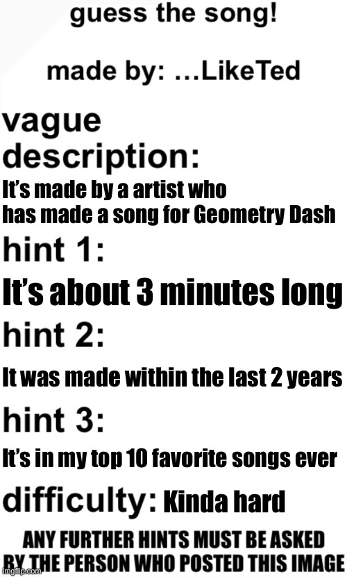 guess the song! | It’s made by a artist who has made a song for Geometry Dash; It’s about 3 minutes long; It was made within the last 2 years; It’s in my top 10 favorite songs ever; Kinda hard | image tagged in guess the song | made w/ Imgflip meme maker