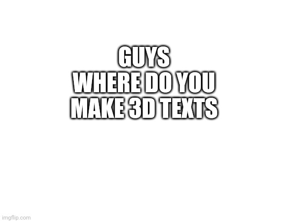 GUYS WHERE DO YOU MAKE 3D TEXTS | made w/ Imgflip meme maker