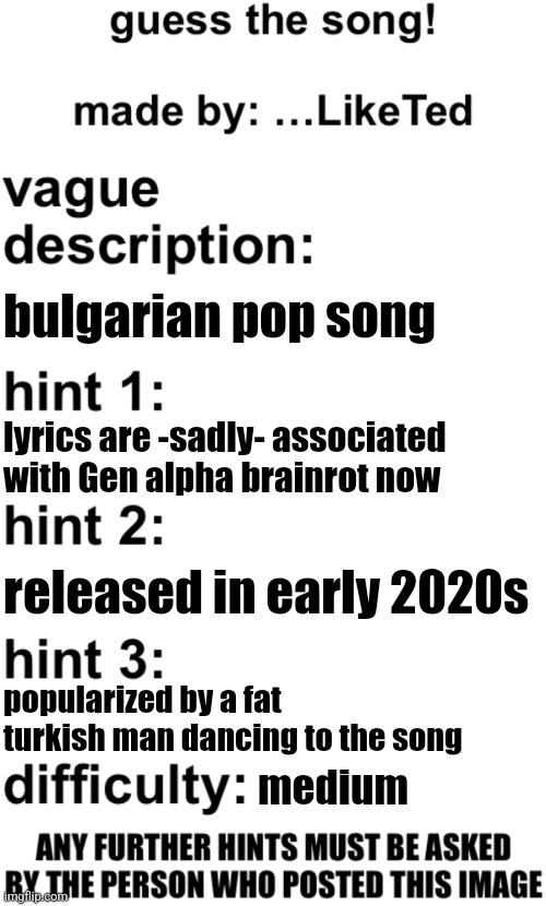 guess the song! | bulgarian pop song; lyrics are -sadly- associated with Gen alpha brainrot now; released in early 2020s; popularized by a fat turkish man dancing to the song; medium | image tagged in guess the song | made w/ Imgflip meme maker