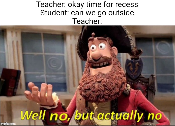 No, you cannot | Teacher: okay time for recess
Student: can we go outside
Teacher: | image tagged in well no but actually no,school,memes,funny | made w/ Imgflip meme maker